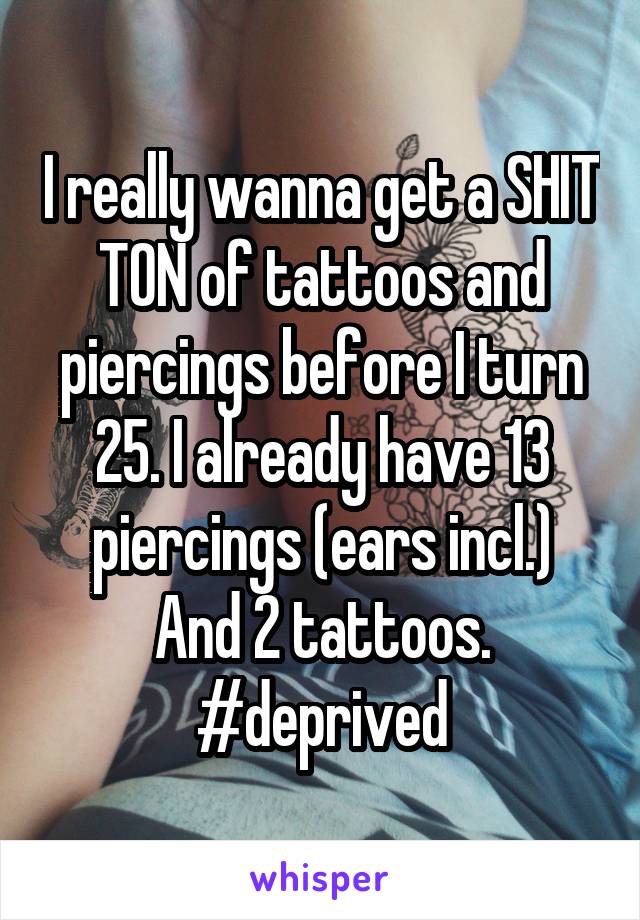 I really wanna get a SHIT TON of tattoos and piercings before I turn 25. I already have 13 piercings (ears incl.) And 2 tattoos.
#deprived
