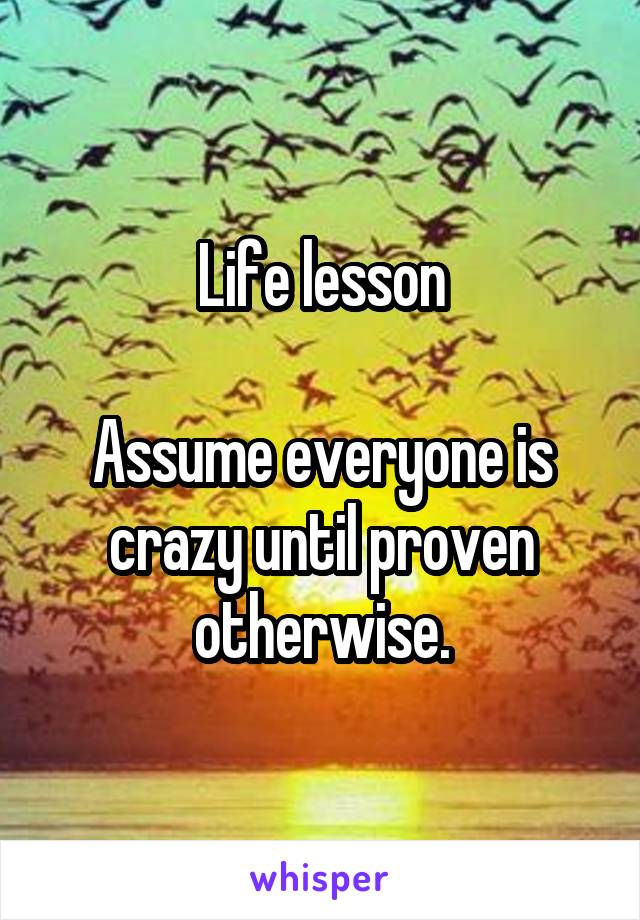 Life lesson

Assume everyone is crazy until proven otherwise.