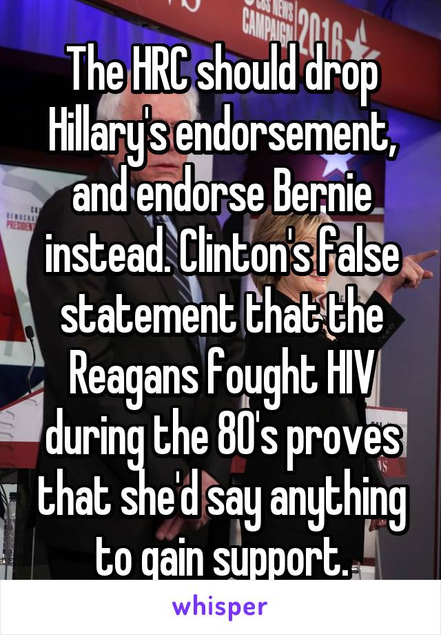 The HRC should drop Hillary's endorsement, and endorse Bernie instead. Clinton's false statement that the Reagans fought HIV during the 80's proves that she'd say anything to gain support.