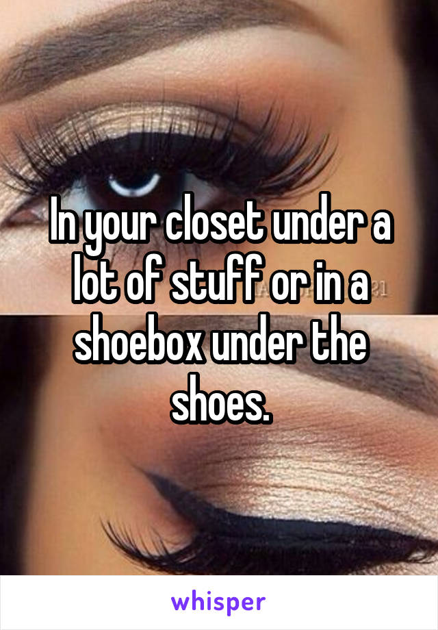 In your closet under a lot of stuff or in a shoebox under the shoes.