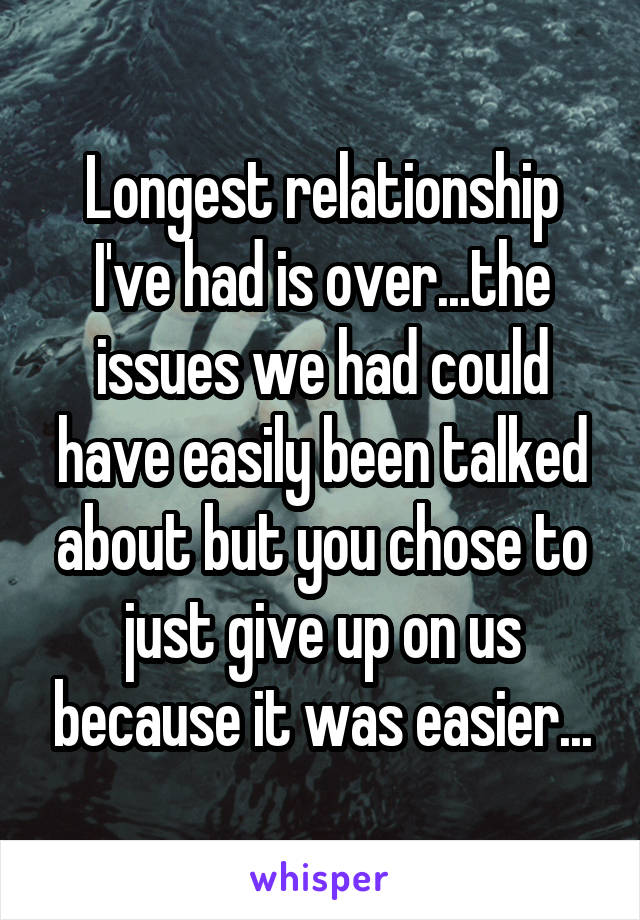 Longest relationship I've had is over...the issues we had could have easily been talked about but you chose to just give up on us because it was easier...