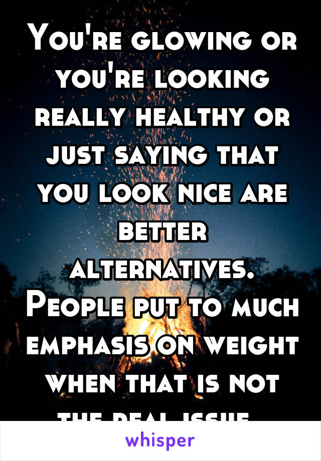 You're glowing or you're looking really healthy or just saying that you look nice are better alternatives. People put to much emphasis on weight when that is not the real issue. 