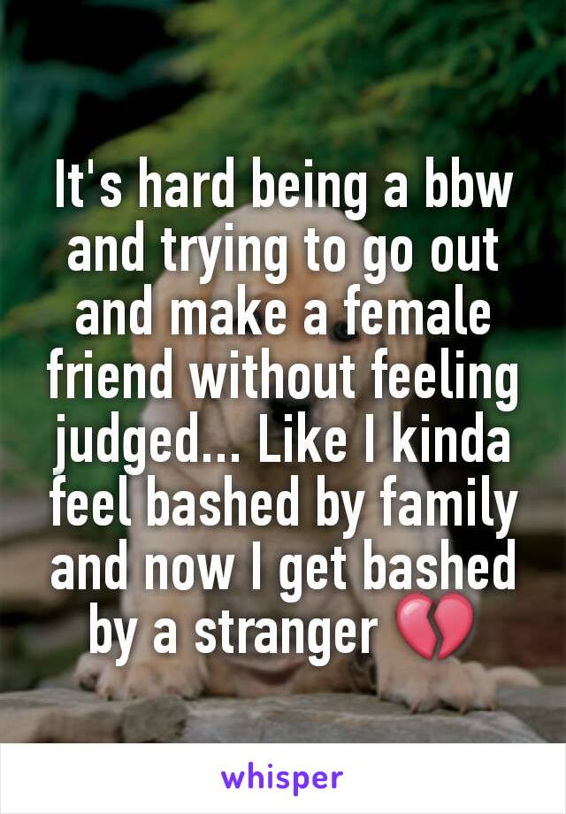 It's hard being a bbw and trying to go out and make a female friend without feeling judged... Like I kinda feel bashed by family and now I get bashed by a stranger 💔