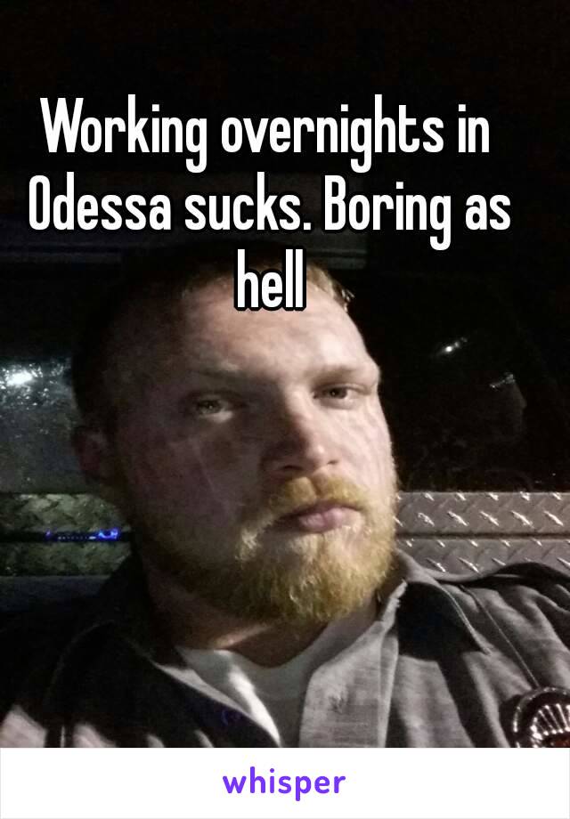 Working overnights in Odessa sucks. Boring as hell