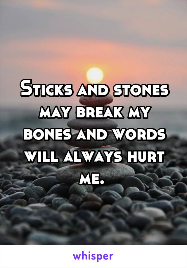 Sticks and stones may break my bones and words will always hurt me. 
