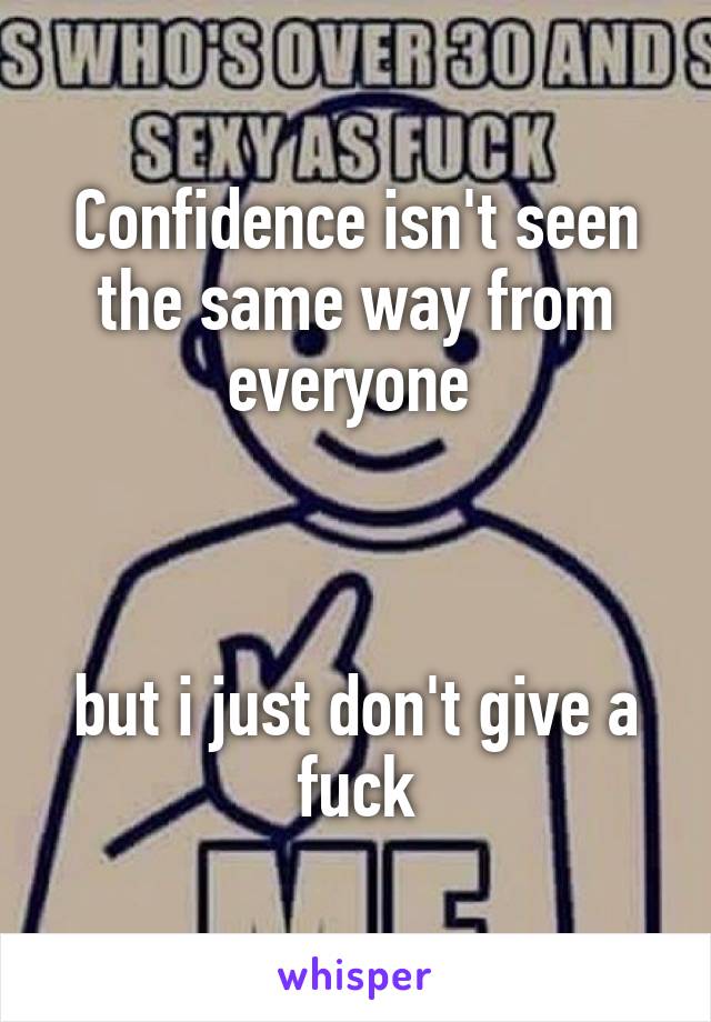 Confidence isn't seen the same way from everyone 



but i just don't give a fuck