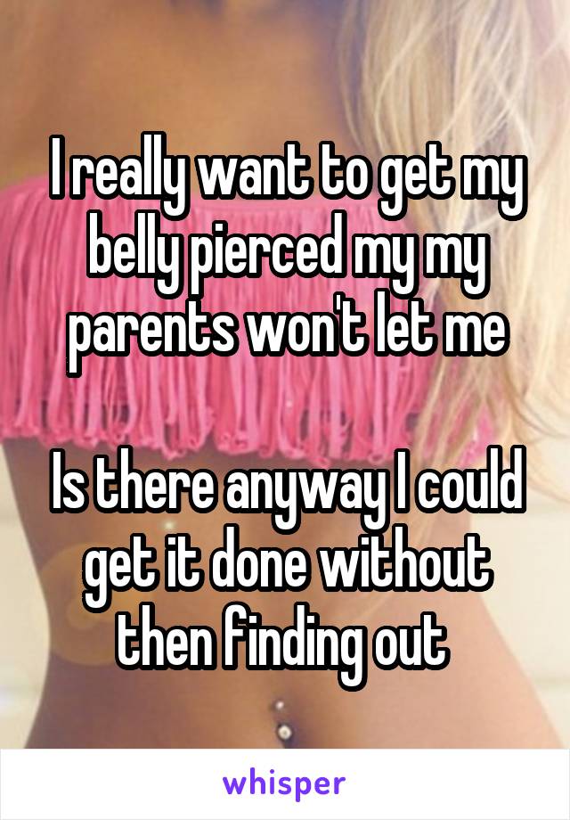 I really want to get my belly pierced my my parents won't let me

Is there anyway I could get it done without then finding out 