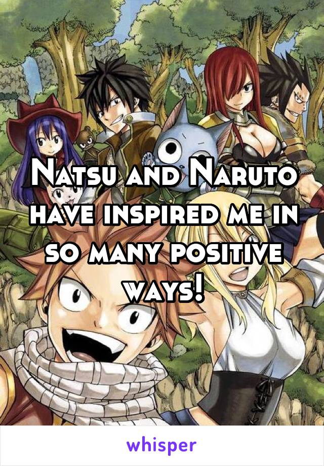 Natsu and Naruto have inspired me in so many positive ways!