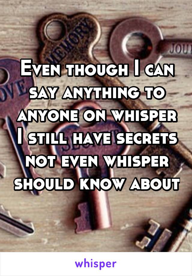 Even though I can say anything to anyone on whisper I still have secrets not even whisper should know about 