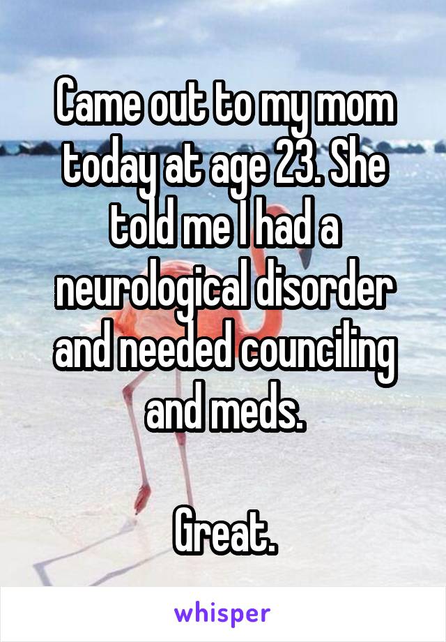 Came out to my mom today at age 23. She told me I had a neurological disorder and needed counciling and meds.

Great.