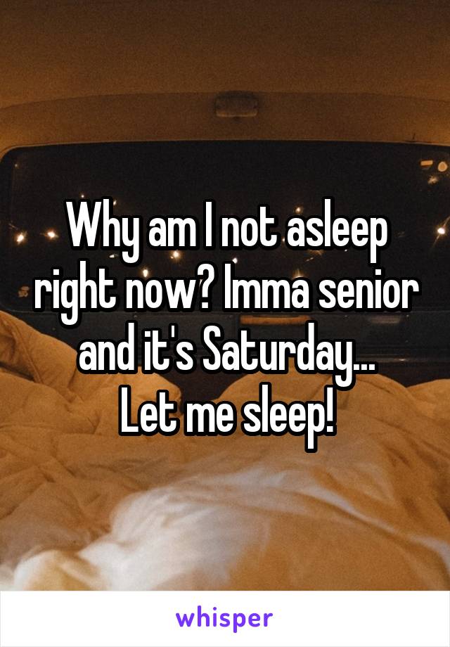 Why am I not asleep right now? Imma senior and it's Saturday...
Let me sleep!