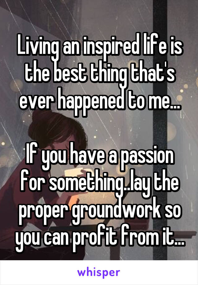 Living an inspired life is the best thing that's ever happened to me...

If you have a passion for something..lay the proper groundwork so you can profit from it...