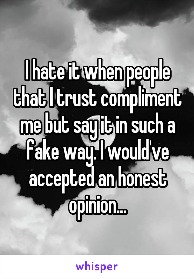 I hate it when people that I trust compliment me but say it in such a fake way. I would've accepted an honest opinion...