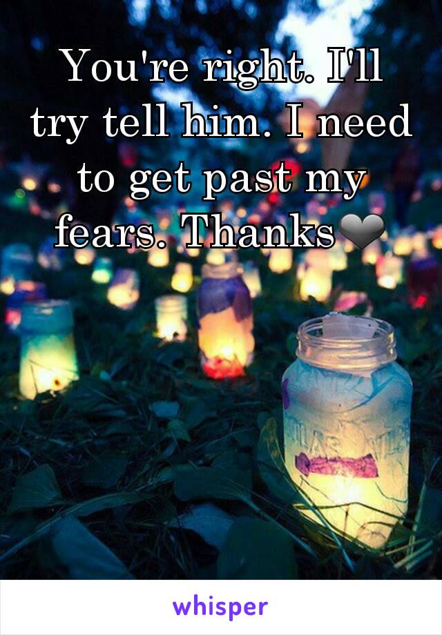 You're right. I'll try tell him. I need to get past my fears. Thanks❤