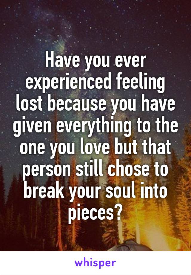 Have you ever experienced feeling lost because you have given everything to the one you love but that person still chose to break your soul into pieces?