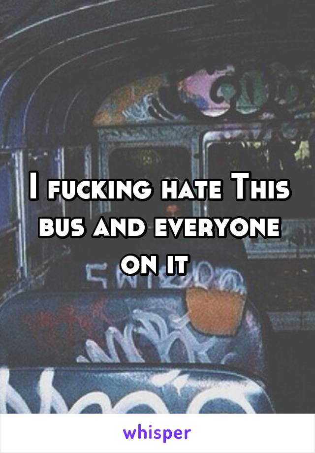 I fucking hate This bus and everyone on it 