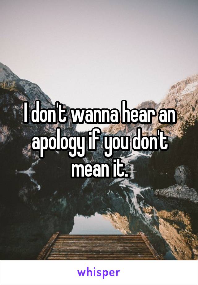 I don't wanna hear an apology if you don't mean it.