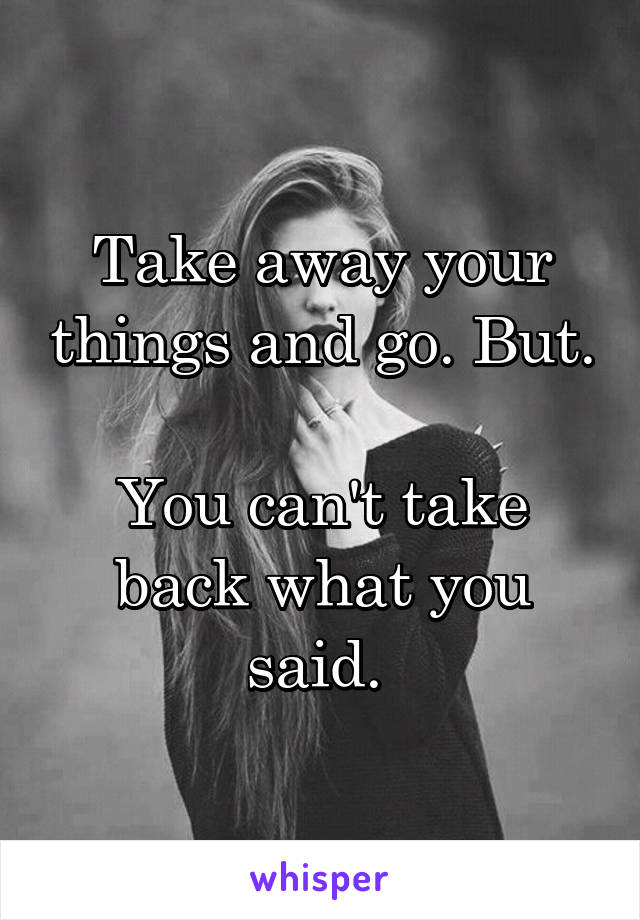 Take away your things and go. But. 
You can't take back what you said. 