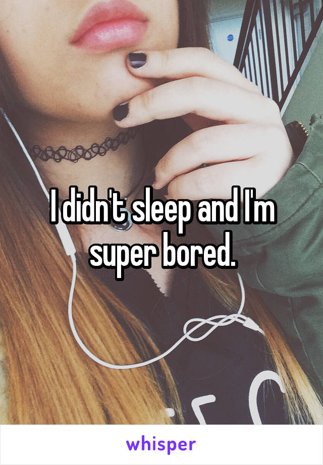 I didn't sleep and I'm super bored.