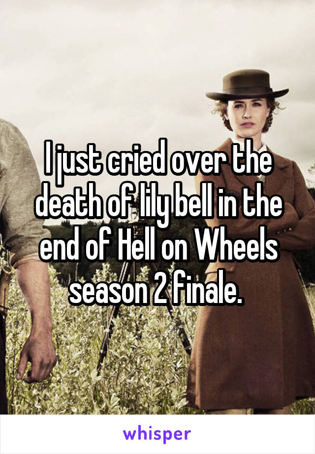 I just cried over the death of lily bell in the end of Hell on Wheels season 2 finale. 