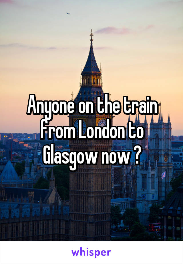 Anyone on the train from London to Glasgow now ?