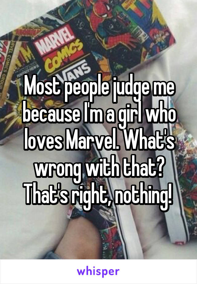 Most people judge me because I'm a girl who loves Marvel. What's wrong with that? That's right, nothing! 