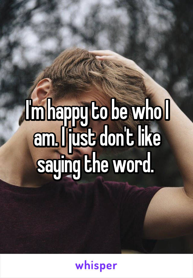 I'm happy to be who I am. I just don't like saying the word. 