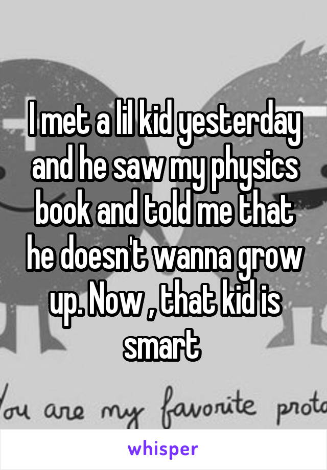 I met a lil kid yesterday and he saw my physics book and told me that he doesn't wanna grow up. Now , that kid is smart 