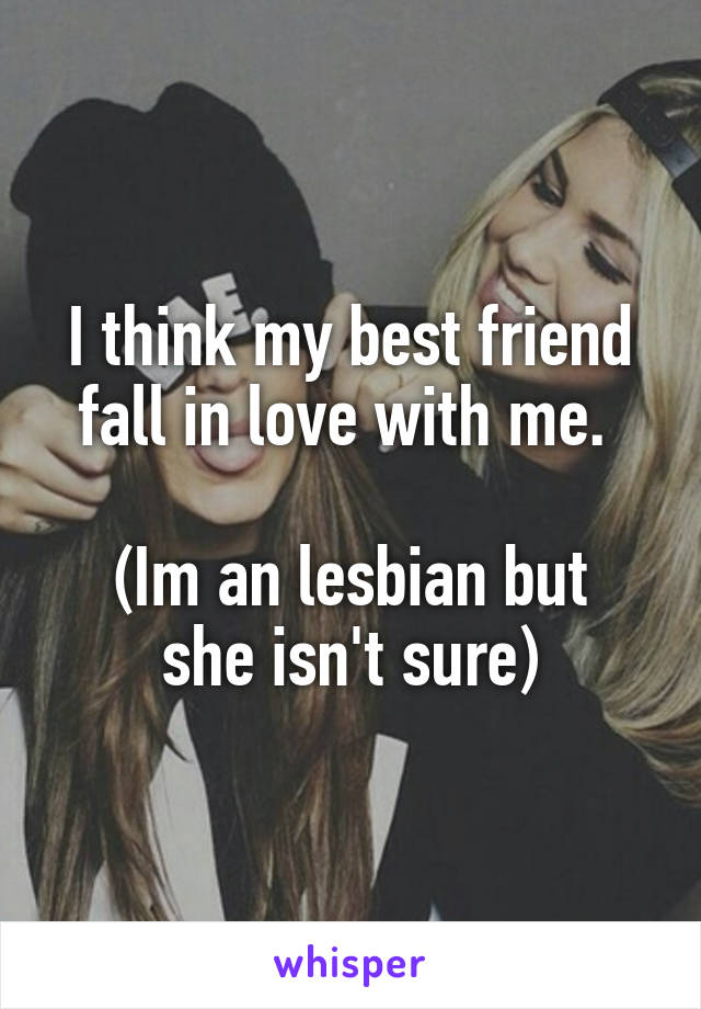 I think my best friend fall in love with me. 

(Im an lesbian but she isn't sure)