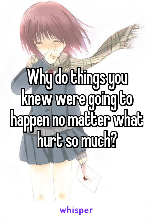 Why do things you knew were going to happen no matter what hurt so much?
