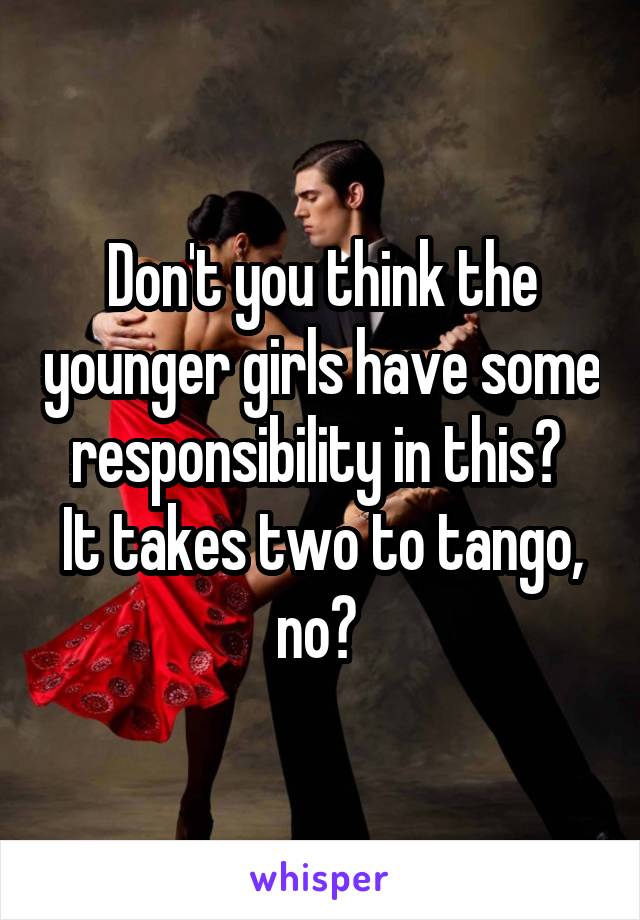 Don't you think the younger girls have some responsibility in this? 
It takes two to tango, no? 