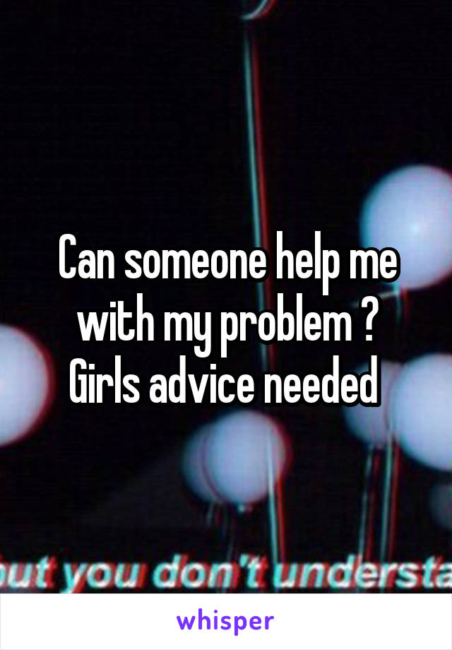 Can someone help me with my problem ?
Girls advice needed 