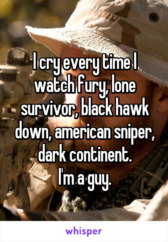 I cry every time I watch fury, lone survivor, black hawk down, american sniper, dark continent.
I'm a guy.