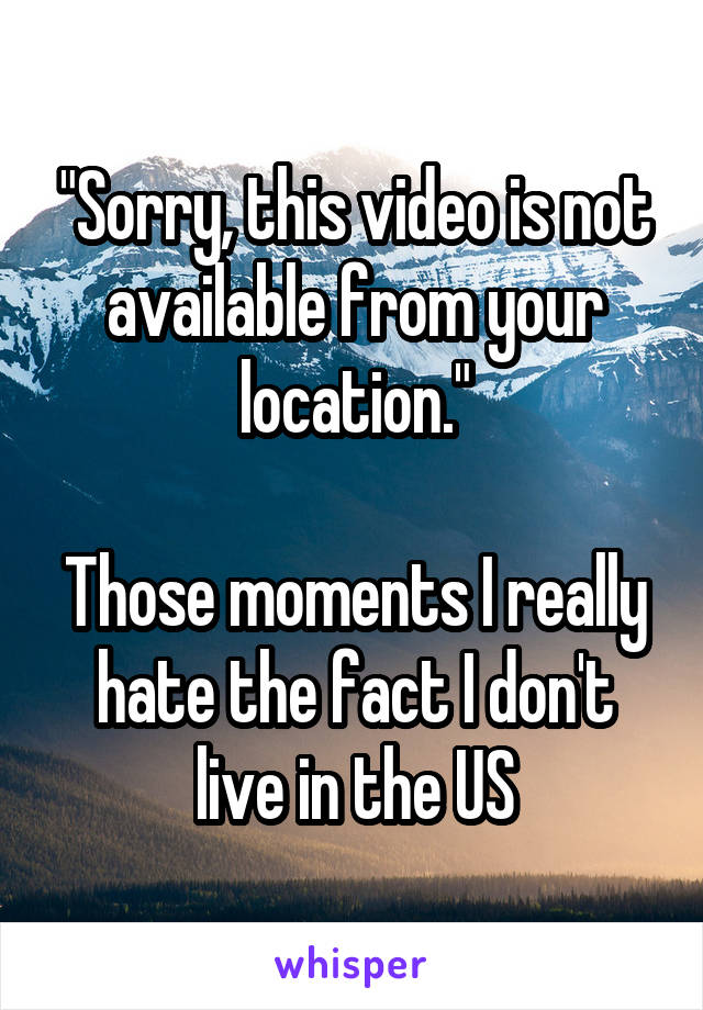"Sorry, this video is not available from your location."

Those moments I really hate the fact I don't live in the US