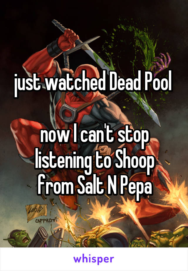 just watched Dead Pool 

now I can't stop listening to Shoop
from Salt N Pepa