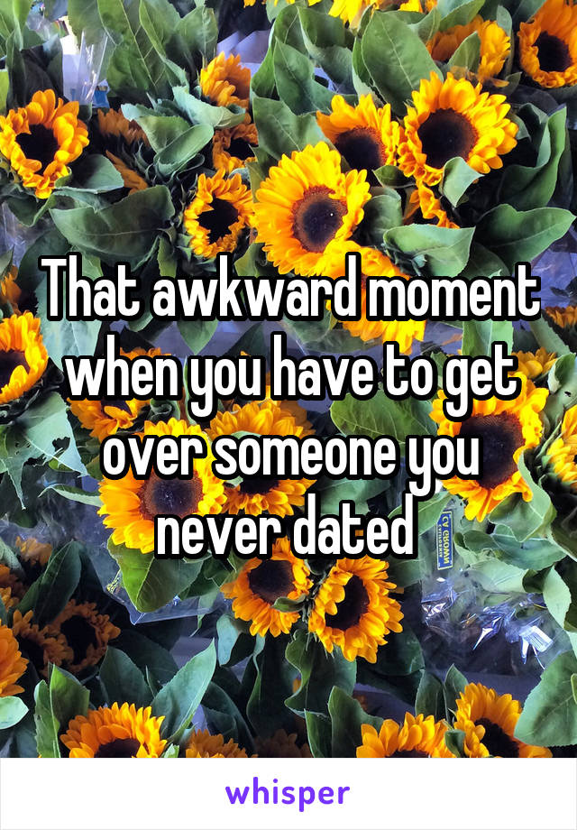 That awkward moment when you have to get over someone you never dated 