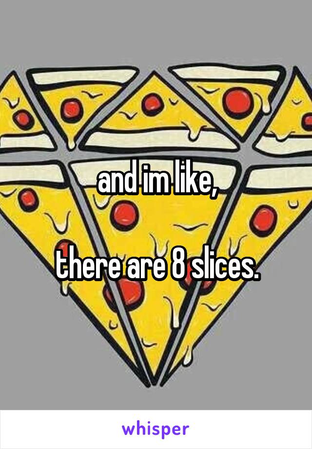 and im like,

there are 8 slices.