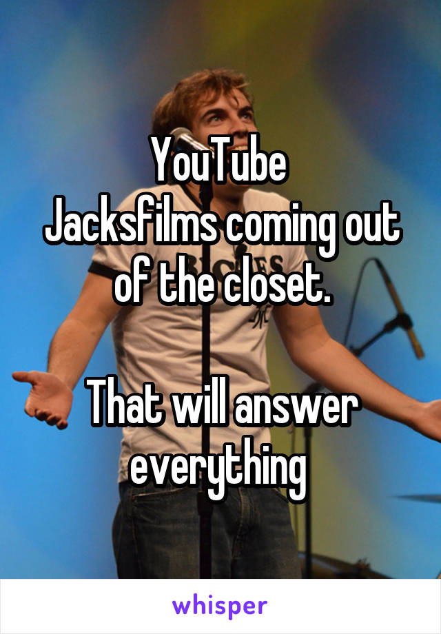 YouTube 
Jacksfilms coming out of the closet.

That will answer everything 