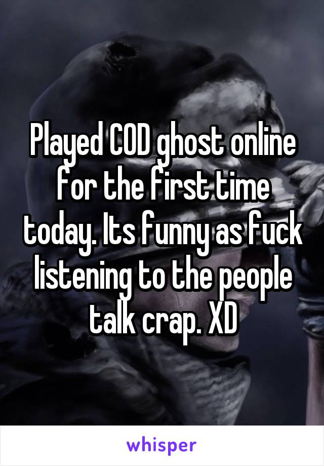 Played COD ghost online for the first time today. Its funny as fuck listening to the people talk crap. XD