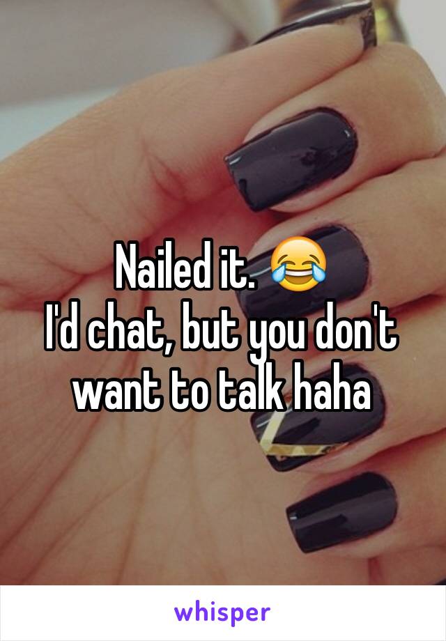 Nailed it. 😂
I'd chat, but you don't want to talk haha 