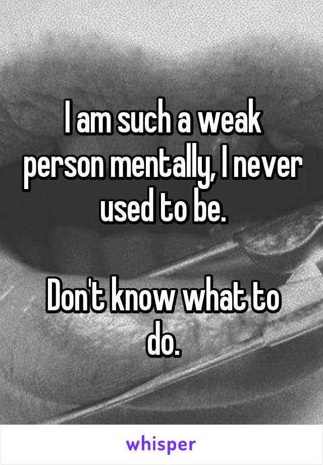 I am such a weak person mentally, I never used to be.

Don't know what to do.