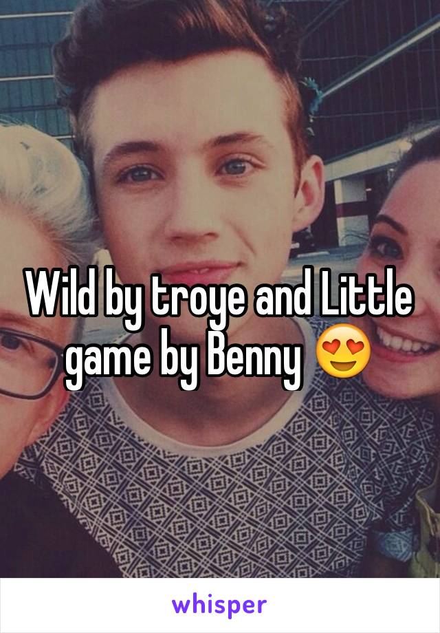 Wild by troye and Little game by Benny 😍
