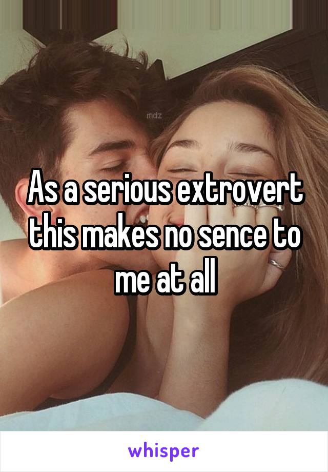 As a serious extrovert this makes no sence to me at all