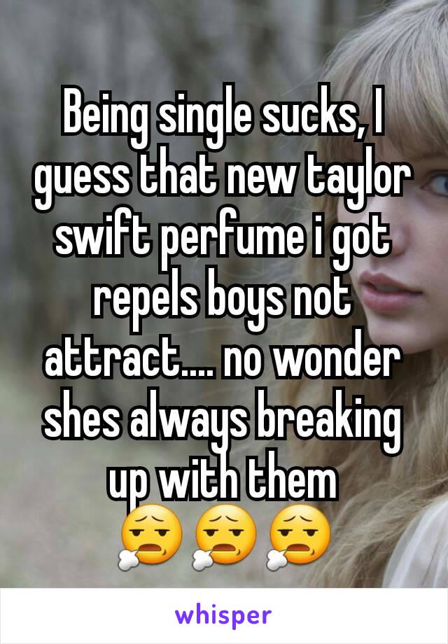 Being single sucks, I guess that new taylor swift perfume i got repels boys not attract.... no wonder shes always breaking up with them 😧😧😧