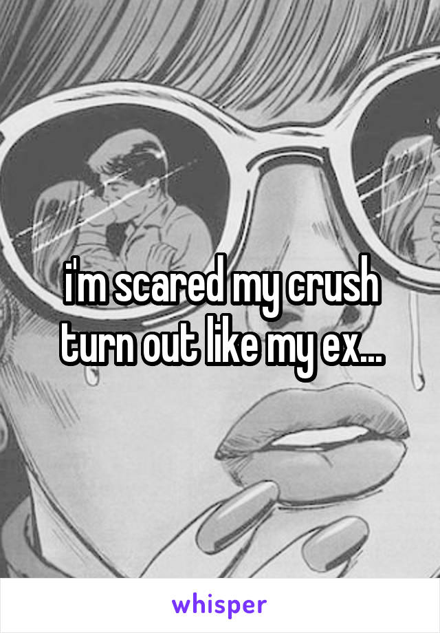 i'm scared my crush turn out like my ex...