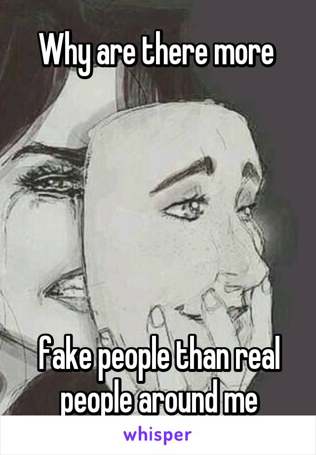 Why are there more 






fake people than real people around me