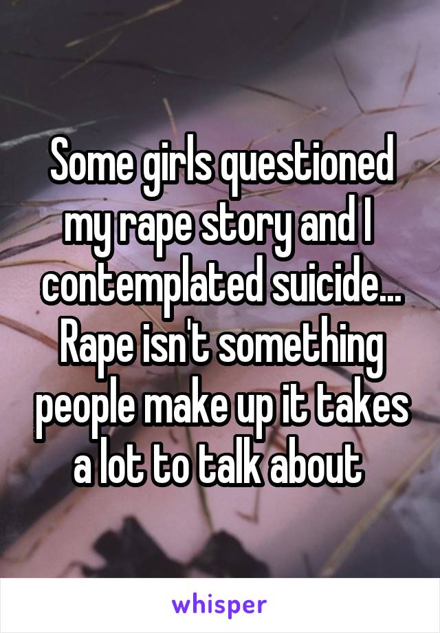 Some girls questioned my rape story and I  contemplated suicide... Rape isn't something people make up it takes a lot to talk about 