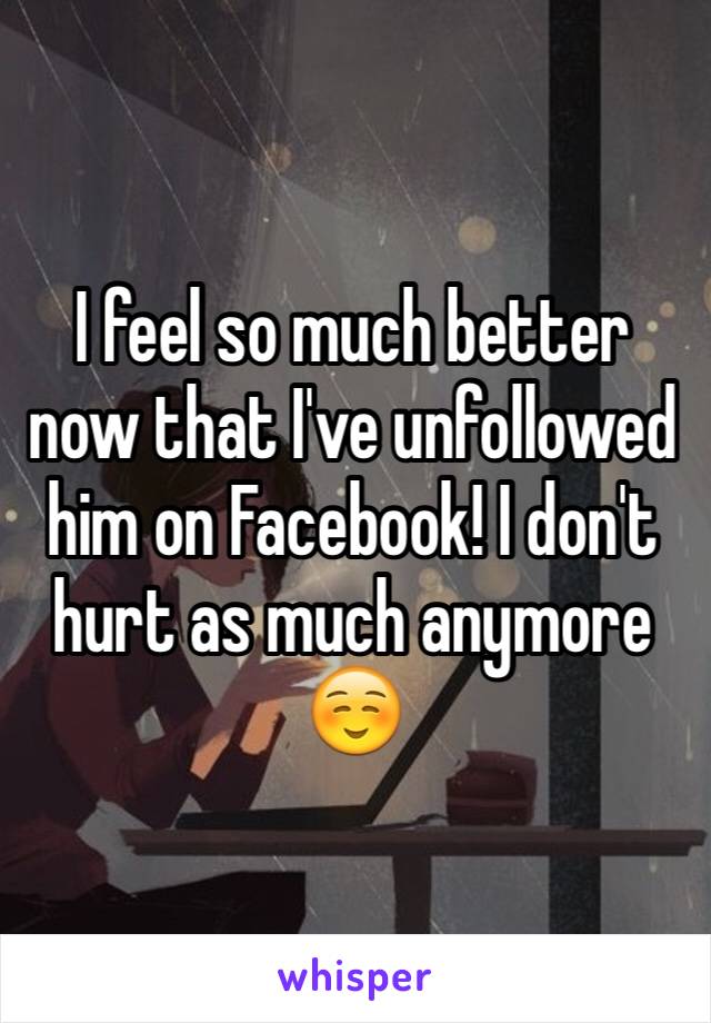 I feel so much better now that I've unfollowed him on Facebook! I don't hurt as much anymore ☺️