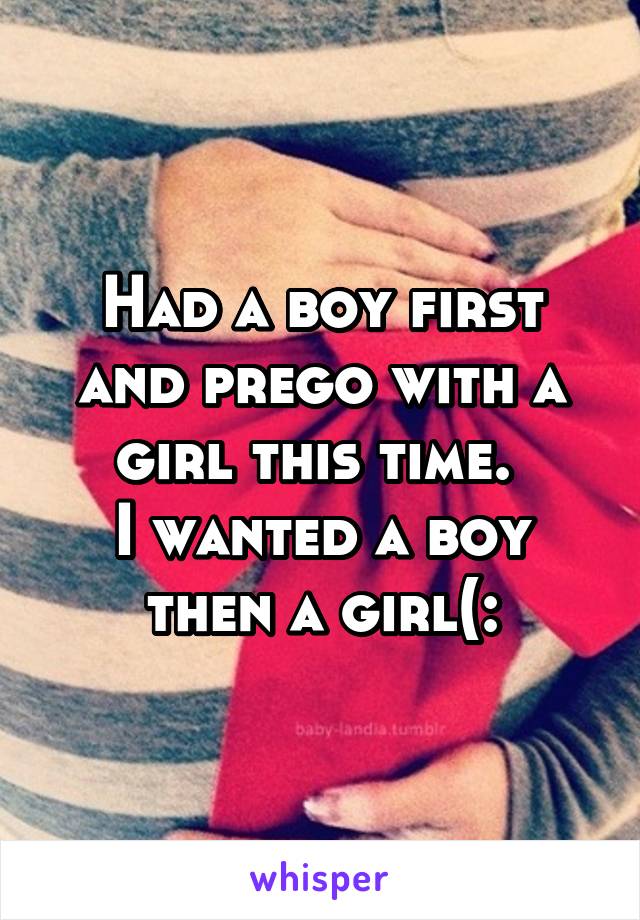 Had a boy first and prego with a girl this time. 
I wanted a boy then a girl(: