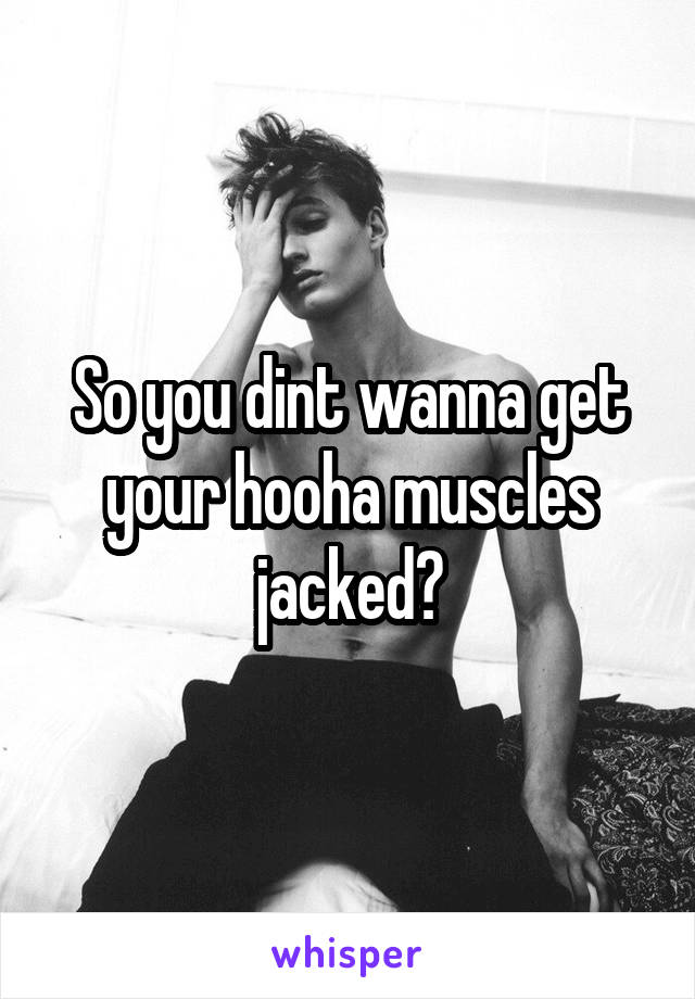So you dint wanna get your hooha muscles jacked?